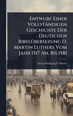 Entwurf Einer Vollständigen Geschichte Der Deutschen BibelÃ1/4bersezung D. Martin Luthers Vom Jahr 1517 An, Bis 1581