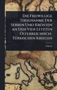 bokomslag Freiwillige Theilnahme Der Serben Und Kroaten an Den Vier Letzten Ã-sterreichisch-TÃ1/4rkischen Kriegen