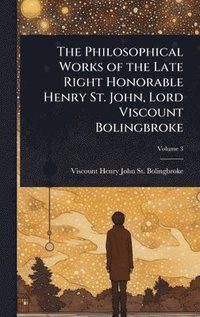 bokomslag Philosophical Works of the Late Right Honorable Henry St. John, Lord Viscount Bolingbroke