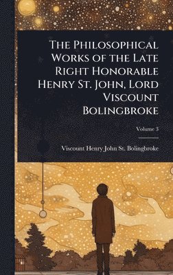 Philosophical Works of the Late Right Honorable Henry St. John, Lord Viscount Bolingbroke