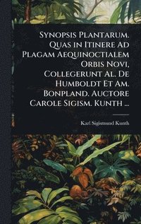 bokomslag Synopsis Plantarum. Quas in Itinere Ad Plagam Aequinoctialem Orbis Novi, Collegerunt Al. De Humboldt Et Am. Bonpland. Auctore Carole Sigism. Kunth ...