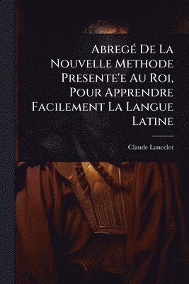 AbregÃ(c) De La Nouvelle Methode Presente'e Au Roi, Pour Apprendre Facilement La Langue Latine