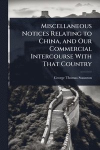 bokomslag Miscellaneous Notices Relating to China, and Our Commercial Intercourse With That Country