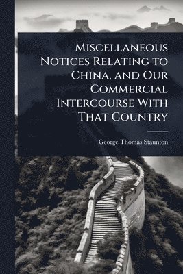 George Thomas Staunton - Miscellaneous Notices Relating to China, and Our Commercial Intercourse With That Country, Häftad