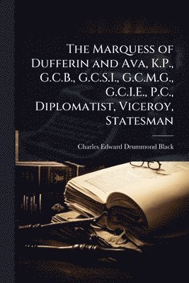 Charles Edward Drummond Black - Marquess of Dufferin and Ava, K.P., G.C.B., G.C.S.I., G.C.M.G., G.C.I.E., P.C., Diplomatist, Viceroy, Statesman, Häftad
