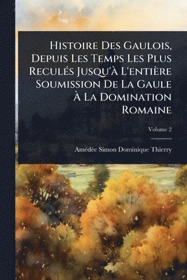 bokomslag Histoire Des Gaulois, Depuis Les Temps Les Plus ReculÃ(c)s Jusqu'Ã L'entière Soumission De La Gaule Ã¿ La Domination Romaine