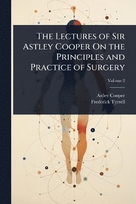 bokomslag Lectures of Sir Astley Cooper On the Principles and Practice of Surgery