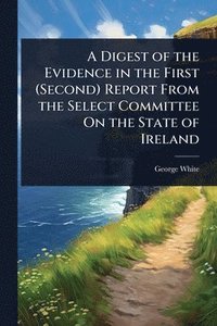 bokomslag Digest of the Evidence in the First (Second) Report From the Select Committee On the State of Ireland