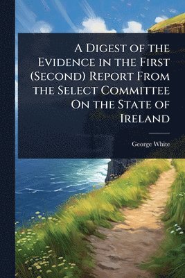 George White - Digest of the Evidence in the First (Second) Report From the Select Committee On the State of Ireland, Häftad