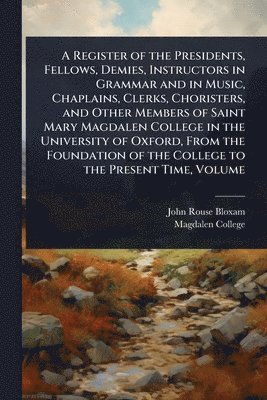 Register of the Presidents, Fellows, Demies, Instructors in Grammar and in Music, Chaplains, Clerks, Choristers, and Other Members of Saint Mary Magdalen College in the University of Oxford, From the Foundation of the College to the Present Time, Volume