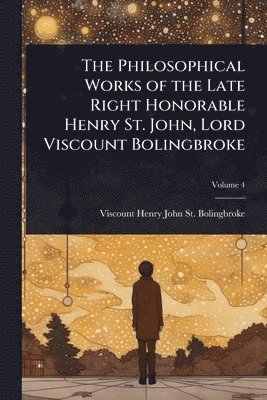 Philosophical Works of the Late Right Honorable Henry St. John, Lord Viscount Bolingbroke