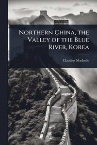 bokomslag Northern China, the Valley of the Blue River, Korea