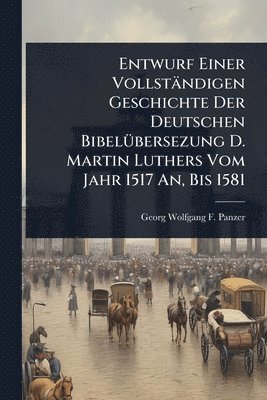 Entwurf Einer Vollständigen Geschichte Der Deutschen BibelÃ1/4bersezung D. Martin Luthers Vom Jahr 1517 An, Bis 1581