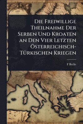 bokomslag Freiwillige Theilnahme Der Serben Und Kroaten an Den Vier Letzten Ã-sterreichisch-TÃ1/4rkischen Kriegen