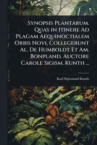 bokomslag Synopsis Plantarum. Quas in Itinere Ad Plagam Aequinoctialem Orbis Novi, Collegerunt Al. De Humboldt Et Am. Bonpland. Auctore Carole Sigism. Kunth ...