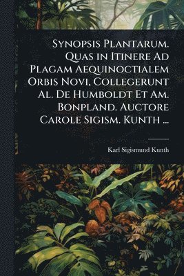 bokomslag Synopsis Plantarum. Quas in Itinere Ad Plagam Aequinoctialem Orbis Novi, Collegerunt Al. De Humboldt Et Am. Bonpland. Auctore Carole Sigism. Kunth ...
