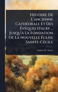 bokomslag Histoire De L'ancienne CathÃ(c)drale Et Des Ã?vÃaques D'alby ... Jusqu'Ã La Fondation De La Nouvelle Ã?glise Sainte-CÃ(c)cile