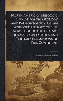 bokomslag North American Mesozoic and CÃ]nozoic Geology and PalÃ]ontology; Or, an Abridged History of Our Knowledge of the Triassic, Jurassic, Cretaceous and Tertiary Formations of This Continent