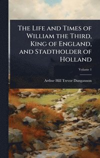 bokomslag The Life and Times of William the Third, King of England, and Stadtholder of Holland