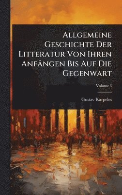 Gustav Karpeles - Allgemeine Geschichte Der Litteratur Von Ihren Anfängen Bis Auf Die Gegenwart, Inbunden