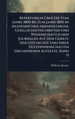 Repertorium Ãber Die Vom Jahre 1800 Bis Zum Jahre 1850 in Akademischen Abhandlungen, Gesellschaftsschriften Und Wissenschaftlichen Journalen Auf Dem Gebiete Der Geschichte Und Ihrer HÃ1/4lfswissenschaften Erschienenen Aufsätze, Band II