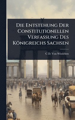 bokomslag Die Entstehung Der Constitutionellen Verfassung Des KÃ¶nigreichs Sachsen