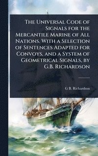 bokomslag Universal Code of Signals for the Mercantile Marine of All Nations. With a Selection of Sentences Adapted for Convoys, and a System of Geometrical Signals, by G.B. Richardson