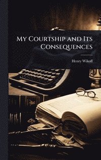 bokomslag My Courtship and Its Consequences