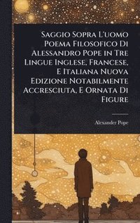 bokomslag Saggio Sopra L'uomo Poema Filosofico Di Alessandro Pope in Tre Lingue Inglese, Francese, E Italiana Nuova Edizione Notabilmente Accresciuta, E Ornata