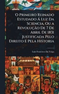 bokomslag O Primeiro Reinado Estudado Ã Luz Da Sciencia, Ou a RevoluçÃ£o De 7 De Abril De 1831 Justificada Pelo Direito E Pela Historia