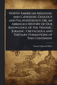 bokomslag North American Mesozoic and CÃ]nozoic Geology and PalÃ]ontology; Or, an Abridged History of Our Knowledge of the Triassic, Jurassic, Cretaceous and Tertiary Formations of This Continent