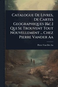 bokomslag Catalogue De Livres, De Cartes Geographiques [&c.] Qui Se Trouvent Tout Nouvellement ... Chez Pierre Vander Aa