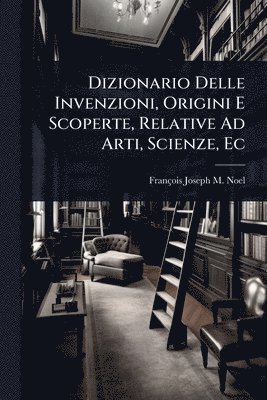 bokomslag Dizionario Delle Invenzioni, Origini E Scoperte, Relative Ad Arti, Scienze, Ec