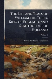 bokomslag The Life and Times of William the Third, King of England, and Stadtholder of Holland