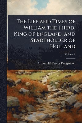 bokomslag The Life and Times of William the Third, King of England, and Stadtholder of Holland