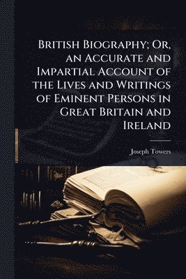 British Biography; Or, an Accurate and Impartial Account of the Lives and Writings of Eminent Persons in Great Britain and Ireland