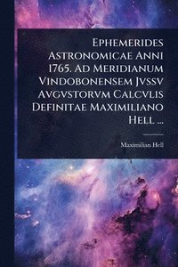 bokomslag Ephemerides Astronomicae Anni 1765. Ad Meridianum Vindobonensem Jvssv Avgvstorvm Calcvlis Definitae Maximiliano Hell ...