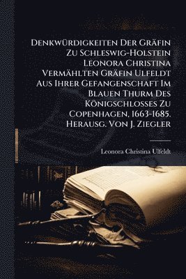 DenkwÃ1/4rdigkeiten Der Gräfin Zu Schleswig-Holstein Leonora Christina Vermählten Gräfin Ulfeldt Aus Ihrer Gefangenschaft Im Blauen Thurm Des Königschlosses Zu Copenhagen, 1663-1685. Herausg. Von J. Ziegler