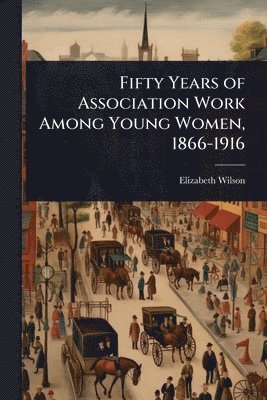 bokomslag Fifty Years of Association Work Among Young Women, 1866-1916