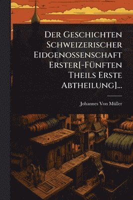 Geschichten Schweizerischer Eidgenossenschaft Erster[-FÃ1/4nften Theils Erste Abtheilung]...