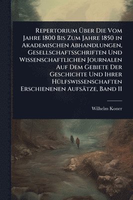 Wilhelm Koner - Repertorium Ãber Die Vom Jahre 1800 Bis Zum Jahre 1850 in Akademischen Abhandlungen, Gesellschaftsschriften Und Wissenschaftlichen Journalen Auf Dem Gebiete Der Geschichte Und Ihrer HÃ1/4lfswissenschaften Erschienenen Aufsätze, Band II, Häftad