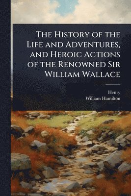Henry, William Hamilton - History of the Life and Adventures, and Heroic Actions of the Renowned Sir William Wallace, Häftad