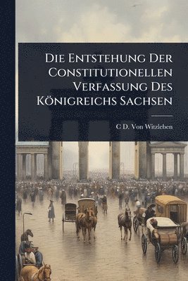 bokomslag Die Entstehung Der Constitutionellen Verfassung Des Königreichs Sachsen