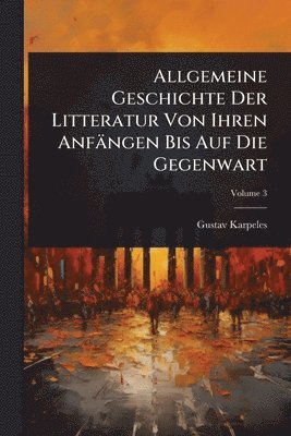 Gustav Karpeles - Allgemeine Geschichte Der Litteratur Von Ihren Anfängen Bis Auf Die Gegenwart, Häftad