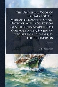 bokomslag Universal Code of Signals for the Mercantile Marine of All Nations. With a Selection of Sentences Adapted for Convoys, and a System of Geometrical Signals, by G.B. Richardson