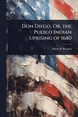 Albert B Reagan, Albert B. Reagan - Don Diego, Or, the Pueblo Indian Uprising of 1680, Häftad