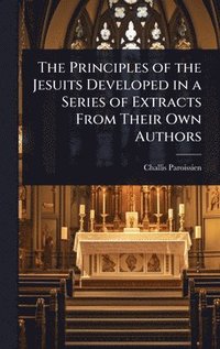 bokomslag The Principles of the Jesuits Developed in a Series of Extracts From Their Own Authors