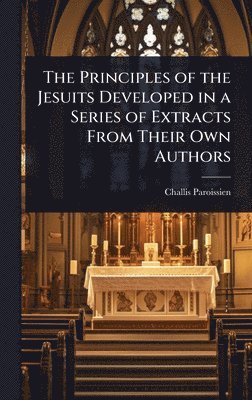 bokomslag The Principles of the Jesuits Developed in a Series of Extracts From Their Own Authors
