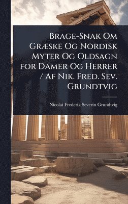 Nicolai Frederik Severin Grundtvig - Brage-Snak Om GrÃ]ske Og Nordisk Myter Og Oldsagn for Damer Og Herrer / Af Nik. Fred. Sev. Grundtvig, Inbunden