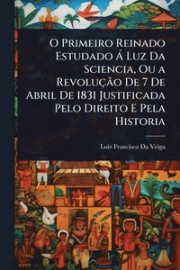 bokomslag O Primeiro Reinado Estudado Ã Luz Da Sciencia, Ou a RevoluçÃ£o De 7 De Abril De 1831 Justificada Pelo Direito E Pela Historia